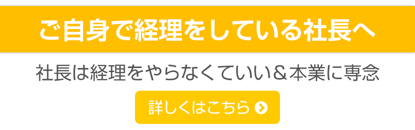 ご自身で経理をしている社長へ  社長は経理をやらなくていい＆本業に専念 詳しくはこちら